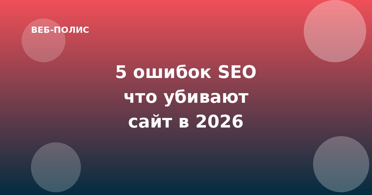 5 ошибок в SEO, которые убивают ваш сайт в Яндексе в 2026 году
